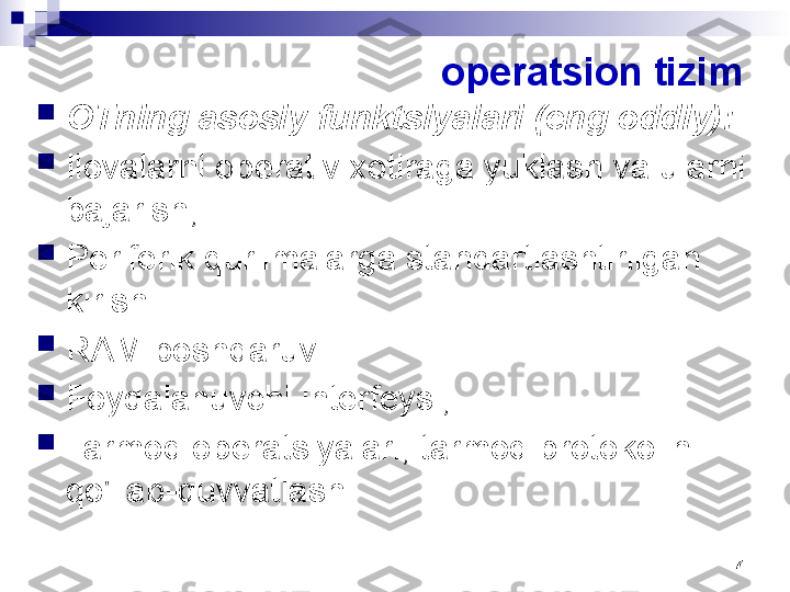 7operatsion tizim

OTning asosiy funktsiyalari (eng oddiy):

Ilovalarni operativ xotiraga yuklash va ularni 
bajarish;

Periferik qurilmalarga standartlashtirilgan 
kirish

RAM boshqaruvi

Foydalanuvchi interfeysi;

Tarmoq operatsiyalari, tarmoq protokolini 
qo'llab-quvvatlash 