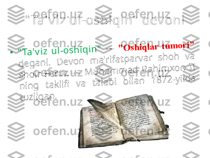 " Ta'v iz ul-oshiqin"  dev oni•	"	T	a	'v	iz	 	u	l-	o	s	h	iq	in	"	 	—	 	"	O	s	h	iq	la	r	 	t	u	m	o	r	i"	 	
d	e	g	a	n	i. 	D	e	v	o	n	 	m	a	'r	if	a	t	p	a	r	v	a	r	 	s	h	o	h	 	v	a	 	
s	h	o	ir	 	F	e	r	u	z	 	—	 	M	u	h	a	m	m	a	d	 	R	a	h	im	x	o	n	 	I	I	 	
n	in	g	 	t	a	k	lifi	 	v	a	 	t	a	la	b	i 	b	ila	n	 	1	8	7	2	-	y	ild	a	 	
t	u	z	ilg	a	n	. 