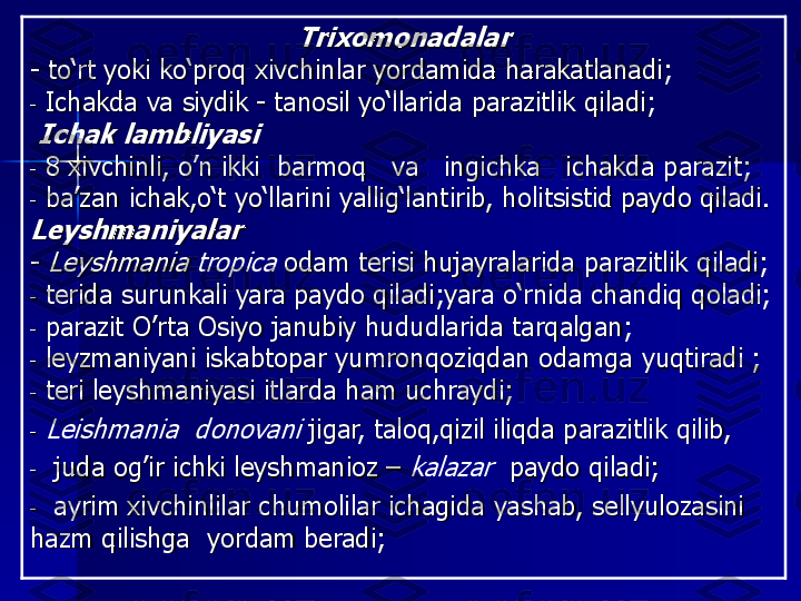 Trixomon	adalar	
-	to‘rt yoki ko‘proq xivchinlar yordamida harakatlanadi	;	
-	Ichak	da	va	siydik 	-	tanosil	yo‘llarida parazitlik qiladi	;	
Ichak	lambliyasi	
-	8 	xivchinli	, o	’n ikki  barmoq   va   ingichka   ichakda 	parazit	; 	
-	ba’zan	ichak	,o‘t yo‘llarini yallig‘lantirib, holitsistid paydo qil	adi	. 	
Leyshmaniyalar
-	Leyshmania	tropica	odam terisi hujayralarida parazitlik qiladi	;	
-	teri	da	surunkali yara 	paydo	qiladi	;y	ara o‘rnida chandiq qoladi	;	
-	parazit	O’rta	Osiyo	janubi	y 	hududlarida	tarqalgan	;	
-	leyzmaniyani iskabtopar yumronqoziqdan odamga yuqtiradi	;	
-	teri	leyshmaniyasi	itlarda	ham 	uchraydi	;	
-	Leishmania	donovani	jigar	, 	taloq,qizil	iliqda	parazitlik	qilib	,	
-	juda	og’ir	ichki	leyshmanioz	–	kalazar	paydo	qiladi	; 	
-	ayrim	xivchinlilar	chumolilar ichagida	yashab	,	sellyulozasini 	
hazm qilishga	yordam	beradi	; 