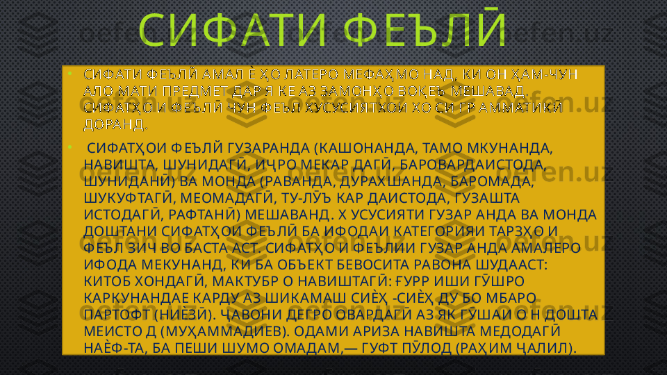 СИФАТИ Ф ЕЪ ЛӢ
•
СИФ АТИ Ф ЕЪ ЛЙ А МА Л Ѐ Ҳ О ЛАТЕРО МЕФ А Ҳ МО НА Д , К И ОН Ҳ А М-ЧУН 
А ЛО МАТИ ПРЕДМЕТ ДА Р Я К Е А З ЗА МОНҲ О ВОҚ ЕЪ  МЕША ВА Д . 
СИФ АТҲ О И Ф ЕЪ ЛӢ ЧУН Ф ЕЪ Л Х УСУСИЯТХ ОИ Х О СИ ГР А ММАТИК Ӣ 
ДОРА НД .
•
  СИФ АТҲ ОИ Ф ЕЪ ЛЙ Г УЗА РА НДА  (К А ШОНА НДА , ТА МО МК УНА НДА , 
НА ВИШТА , ШУНИДА Г Ӣ, ИҶ РО МЕК А Р ДА Г Ӣ, БА РОВА РДА ИСТОДА , 
ШУНИДА НӢ) ВА  МОНДА  (РА ВА НД А , ДУРА Х ША НДА , БА РОМА ДА , 
ШУК УФ ТА ГӢ, МЕОМАД А ГӢ, ТУ-ЛӮЪ  К А Р ДА ИСТОДА , Г УЗА ШТА  
ИСТОДА Г Ӣ, РАФ ТА НӢ) МЕШАВА НД . Х  УСУСИЯТИ ГУЗА Р А НДА  ВА  МОНДА  
ДОШТА НИ СИФ АТҲ ОИ Ф ЕЪ ЛӢ БА  ИФ ОДА И К АТЕГОРИЯИ ТА РЗҲ О И 
Ф ЕЪ Л ЗИЧ ВО БАСТА  АСТ. СИФАТҲ О И Ф ЕЪ ЛИИ Г УЗА Р А НДА  А МА ЛЕРО 
ИФ ОДА  МЕК УНА НД , К И БА  ОБЪ ЕК Т БЕВОСИТА  РА ВОНА  ШУДА АСТ: 
К ИТОБ Х ОНДА Г Ӣ, МА К ТУБР О НА ВИШТА ГӢ: ҒУРР ИШИ Г ӮШРО 
К А РК УНА НДА Е К А РДУ А З ШИК А МА Ш СИЀҲ  -СИЀҲ  ДУ БО МБА РО 
ПА РТОФ Т (НИЀЗӢ). Ҷ А ВОНИ ДЕГ РО ОВА РДА Г Ӣ А З ЯК  Г ӮША И О Н ДОШТА  
МЕИСТО Д (МУҲ А ММА ДИЕВ). ОДА МИ А РИЗА  НА ВИШТА  МЕДОДА Г Ӣ 
НА ЀФ -ТА , БА  ПЕШИ ШУМО ОМА ДА М,— Г УФ Т ПӮЛОД (РА Ҳ ИМ Ҷ А ЛИЛ).  