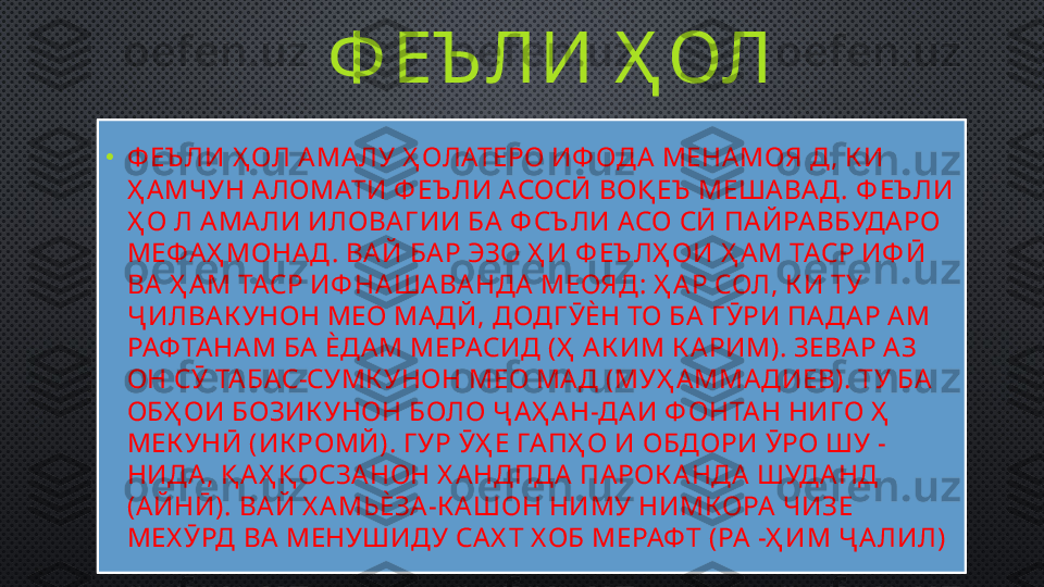 Ф ЕЪ ЛИ Ҳ ОЛ
•
Ф ЕЪ ЛИ Ҳ ОЛ АМАЛУ Ҳ ОЛАТЕРО ИФ ОДА МЕНАМОЯ Д , К И 
Ҳ АМЧУН АЛОМАТИ Ф ЕЪ ЛИ АСОСӢ ВОҚ ЕЪ  МЕШАВАД . Ф ЕЪ ЛИ 
Ҳ О Л АМАЛИ ИЛОВАГ ИИ БА Ф СЪ ЛИ АСО СӢ ПАЙРАВБУДАРО 
МЕФАҲ МОНАД . ВАЙ БАР ЭЗО Ҳ И Ф ЕЪ ЛҲ ОИ Ҳ АМ ТАСР ИФ Ӣ 
ВА Ҳ АМ ТАСР ИФ НАШАВАНДА МЕОЯД: Ҳ АР СОЛ, К И ТУ 
Ҷ ИЛВАК УНОН МЕО МАДЙ, ДОДГ ӮЀН ТО БА Г ӮРИ ПАДАР АМ 
РАФТАНАМ БА ЀДАМ МЕРАСИД (Ҳ  АК ИМ К АРИМ). ЗЕВАР АЗ 
ОН СӮ ТАБАС-СУМК УНОН МЕО МАД (МУҲ АММАДИЕВ). ТУ БА 
ОБҲ ОИ БОЗИК УНОН БОЛО Ҷ АҲ АН-ДАИ Ф ОНТАН НИГО Ҳ  
МЕК УНӢ (ИК РОМЙ). Г УР ӮҲ Е ГАПҲ О И ОБДОРИ ӮРО ШУ -
НИДА, Қ АҲ Қ ОСЗАНОН Х АНДПДА ПАРОК АНДА ШУДАНД 
(АЙНӢ). ВАЙ Х АМЬЀЗА-К АШОН НИМУ НИМКОРА ЧИЗЕ 
МЕХ ӮРД ВА МЕНУШИДУ САХ Т Х ОБ МЕРАФТ (РА -Ҳ ИМ Ҷ АЛИЛ) 