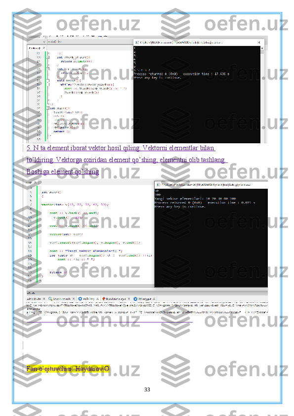5. N ta element iborat vektor hosil qiling. Vektorni elementlar bilan 
to’ldiring. Vektorga oxiridan element qo’shing, elementni olib tashlang. 
Boshiga element qo’shing
                                                                                                
Fan o’qituvchisi: Haydarov.O
33 