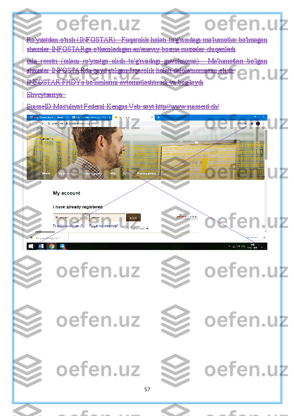 Ro'yxatdan o'tish (INFOSTAR).   Fuqarolik holati to'g'risidagi ma'lumotlar bo'lmagan
shaxslar   INFOSTARga o'tkaziladigan an'anaviy bosma nusxalar chiqariladi
oila   reestri   (oilani   ro'yxatga   olish   to'g'risidagi   guvohnoma).     Ma'lumotlari   bo'lgan
shaxslar   INFOSTARda qayd etilgan fuqarolik holati dalolatnomasini olish.
INFOSTAR FHDYo bo'limlarini avtomatlashtiradi va bog'laydi
Shveytsariya.  
SuisseID   Mas'uliyat Federal Kengas Veb-sayt http//www.suisseid.ch/
57 