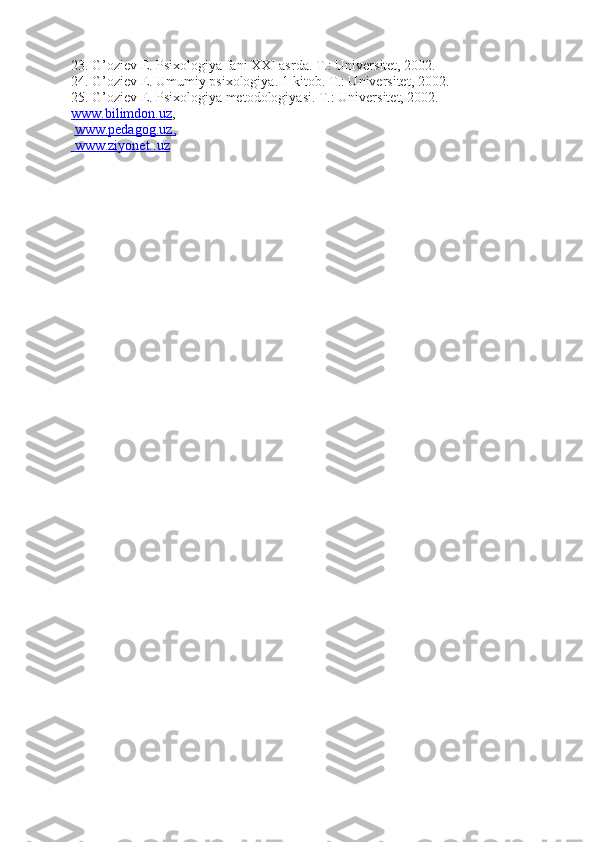 23 .  G’ oziev E. Psixologiya fani XXI asrda. T.: Universitet, 2002.
24 . G’oziev E. Umumiy psixologiya. 1-kitob. T.: Universitet, 2002.
25 . G’oziev E. Psixologiya metodologiyasi. T.: Universitet, 2002.
www.bilimdon.uz ,
  www.pedagog.uz    ,  
    www.ziyonet.    .uz    