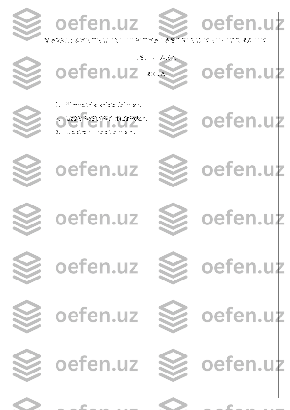 MAVZU:   A X B O R O T N I   H I M O Y A L A S H N I N G   K R I P T O G R A F I K
U S U L L A R I .
R E J A
1.       Simmetrik kriptotizimlar.
2.       Ochiq kalitli kriptotizimlar.
3.       Elektron imzo tizimlari. 