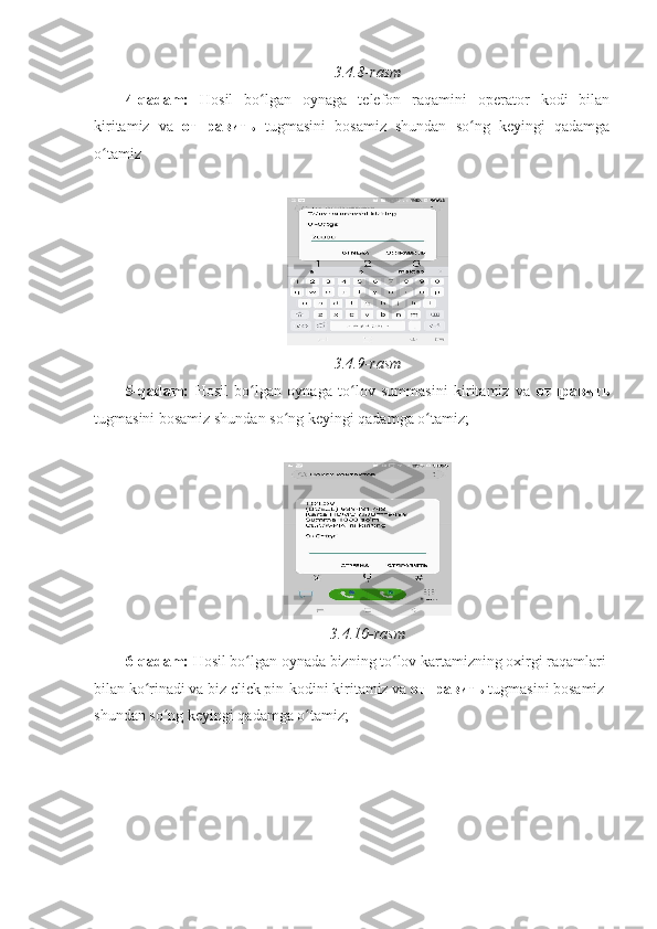 3.4.8-rasm 
4-qadam:   Hosil   bo lgan   oynaga   telefon   raqamini   operator   kodi   bilanʻ
kiritamiz   va   отправить   tugmasini   bosamiz   shundan   so ng   keyingi   qadamga	
ʻ
o tamiz 	
ʻ
 
3.4.9-rasm 
5-qadam:   Hosil   bo lgan   oynaga   to lov   summasini   kiritamiz   va  	
ʻ ʻ отправить
tugmasini bosamiz shundan so ng keyingi qadamga o tamiz; 	
ʻ ʻ
 
 
3.4.10-rasm 
6-qadam:  Hosil bo lgan oynada bizning to lov kartamizning oxirgi raqamlari 	
ʻ ʻ
bilan ko rinadi va biz click pin-kodini kiritamiz va 	
ʻ отправить  tugmasini bosamiz 
shundan so ng keyingi qadamga o tamiz; 	
ʻ ʻ
  