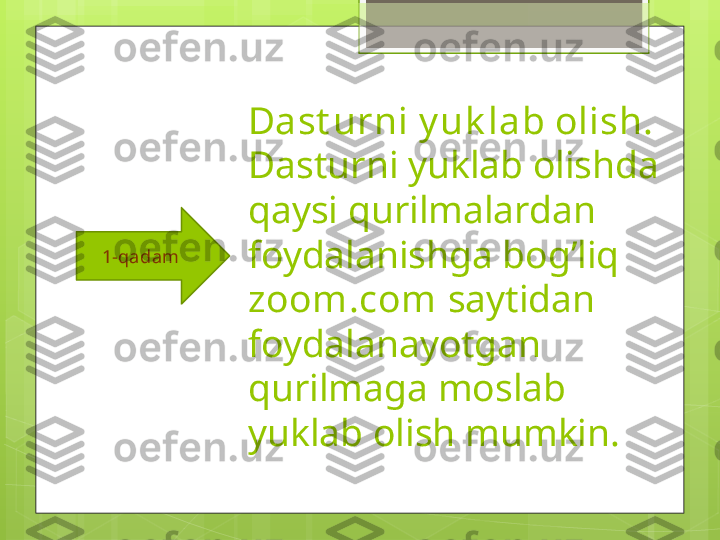 Dast urni y uk lab olish.
Dasturni yuklab olishda 
qaysi qurilmalardan 
foydalanishga bog’liq 
zoom.com  saytidan 
foydalanayotgan 
qurilmaga moslab 
yuklab olish mumkin.1-qadam                                             