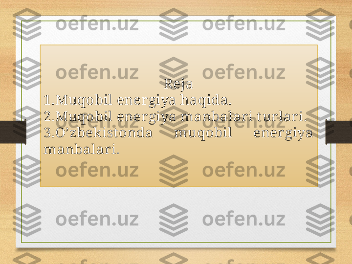 Reja
1.Muqobil ener giya haqida.
2.Muqobil ener giya manbalari t urlari.
3.O’zbekist onda  muqobil  energiya 
manbalar i . 