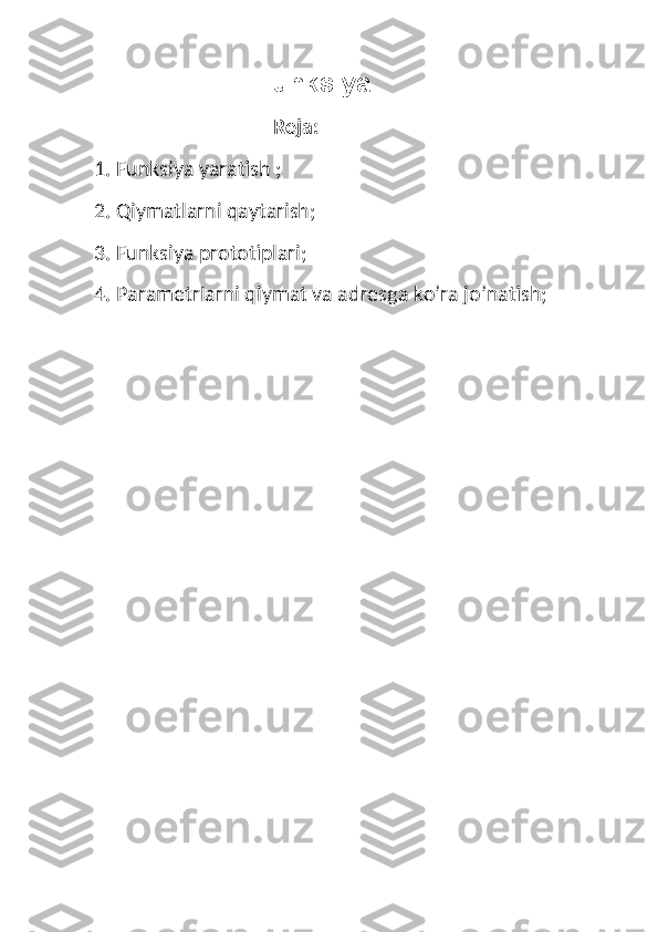                       Funksiya
                                                                  Reja: 
1. Funksiya yaratish ;
2. Qiymatlarni qaytarish; 
3. Funksiya prototiplari; 
4. Parametrlarni qiymat va adresga ko’ra jo’natish; 