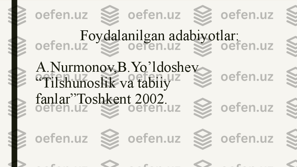              Foydalanilgan adabiyotlar:
A.Nurmonov,B.Yo’ldoshev 
“Tilshunoslik va tabiiy 
fanlar”Toshkent 2002. 