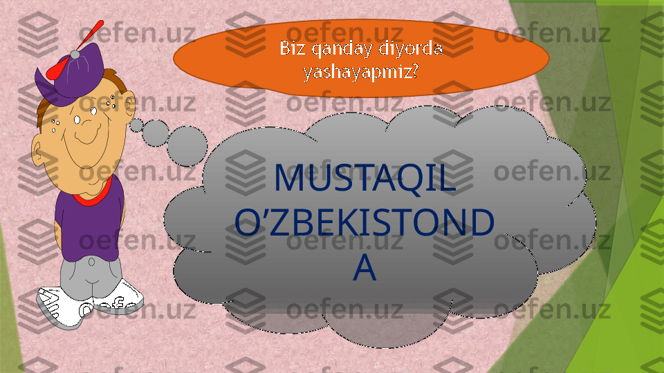 Biz qanday diyorda 
yashayapmiz?
MUSTAQIL 
O’ZBEKISTOND
A              