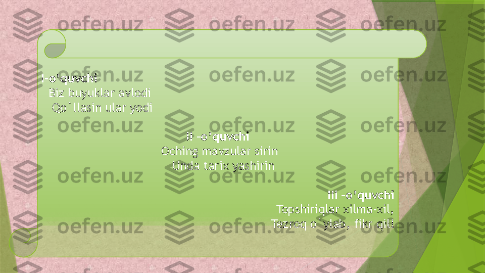 I-o’quvchi
   Biz buyuklar avlodi
    Qo`llasin ular yodi
 
II –o’quvchi
  Oching mavzular sirin
    Unda tarix yashirin
 
III –o’quvchi
  Topshiriqlar xilma-xil,
      Tezroq o`ylab, fikr qil!                 