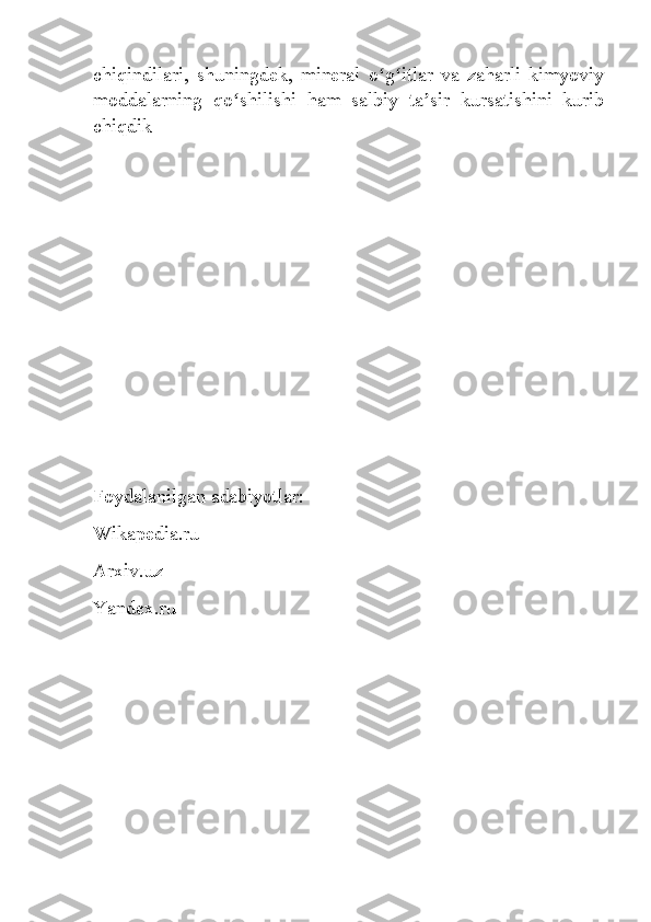 chiqindilari,   shuningdek,   mineral   o g itlar   va   zaharli   kimyoviyʻ ʻ
moddalarning   qo shilishi   ham   salbiy   ta sir   kursatishini   kurib	
ʻ ʼ
chiqdik
Foydalanilgan adabiyotlar:
Wikapedia.ru 
Arxiv.uz 
Yandex.ru 