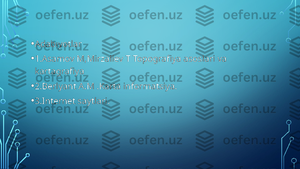 • Adabıyotlar
• 1.Asamov M , Mirzaliev T Topografiya asoslari va 
kartagrafiya
• 2.Berlyant A.M .Karta informatsiya.
• 3.Internet saytlari.  