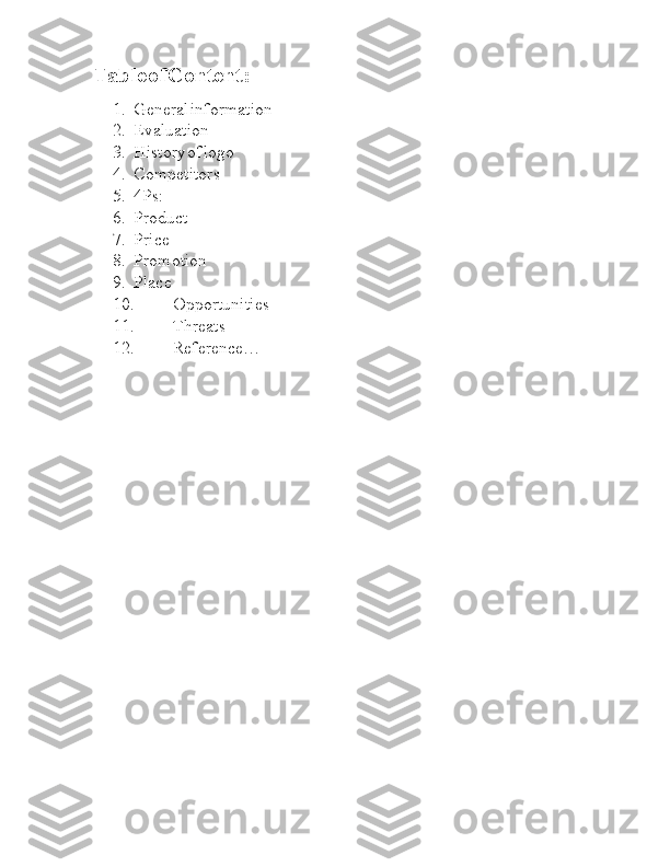 Table  I of  I Content:
1. a General  I information
2. a Evaluation
3. a History  I of  I logo
4. a Competitors
5. a 4Ps:
6. a Product
7. a Price
8. a Promotion
9. a Place
10. a Opportunities
11. a Threats
12. a Reference… 
