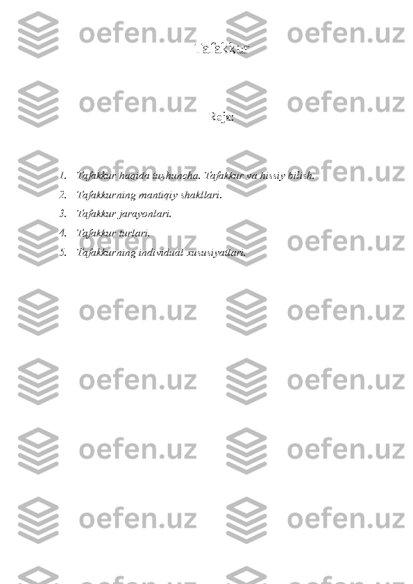 Tafakkur
Reja:
1. Tafakkur haqida tushuncha. Tafakkur va hissiy bilish.
2. Tafakkurning mantiqiy shakllari.
3. Tafakkur jarayonlari.
4. Tafakkur turlari.
5. Tafakkurning individual xususiyatlari. 