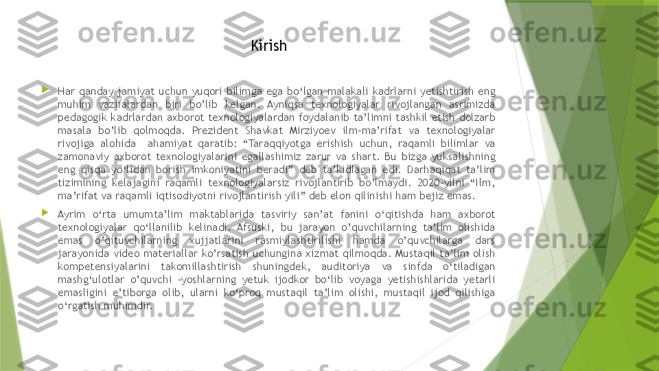 Kirish

Har  qanday  jamiyat  uchun  yuqori  bilimga  ega  bo‘lgan  malakali  kadrlarni  yetishtirish  eng 
muhim  vazifalardan  biri  bo’lib  kelgan.  Ayniqsa  texnologiyalar  rivojlangan  asrimizda 
pedagogik  kadrlardan  axborot  texnologiyalardan  foydalanib  ta’limni  tashkil  etish  dolzarb 
masala  bo’lib  qolmoqda.  Prezident  Shavkat  Mirziyoev  ilm-ma’rifat  va  texnologiyalar 
rivojiga  alohida    ahamiyat  qaratib:  “Taraqqiyotga  erishish  uchun,  raqamli  bilimlar  va 
zamonaviy  axborot  texnologiyalarini  egallashimiz  zarur  va  shart.  Bu  bizga  yuksalishning 
eng  qisqa  yo‘lidan  borish  imkoniyatini  beradi”  deb  ta’kidlagan  edi.  Darhaqiqat  ta’lim 
tizimining  kelajagini  raqamli  texnologiyalarsiz  rivojlantirib  bo’lmaydi.  2020-yilni  “Ilm, 
ma’rifat va raqamli iqtisodiyotni rivojlantirish yili” deb elon qilinishi ham bejiz emas.

Ayrim  o‘rta  umumta’lim  maktablarida  tasviriy  san’at  fanini  o‘qitishda  ham  axborot 
texnologiyalar  qo‘llanilib  kelinadi.  Afsuski,  bu  jarayon  o’quvchilarning  ta’lim  olishida 
emas  o’qituvchilarning  xujjatlarini  rasmiylashtirilishi  hamda  o’quvchilarga  dars 
jarayonida  video  materiallar  ko’rsatish  uchungina  xizmat  qilmoqda.  Mustaqil  ta’lim  olish 
kompetensiyalarini  takomillashtirish  shuningdek,  auditoriya  va  sinfda  o‘tiladigan 
mashg‘ulotlar  o’quvchi  -yoshlarning  yetuk  ijodkor  bo‘lib  voyaga  yetishishlarida  yetarli 
emasligini  e’tiborga  olib,  ularni  ko‘proq  mustaqil  ta’lim  olishi,  mustaqil  ijod  qilishiga 
o‘rgatish muhimdir.                 