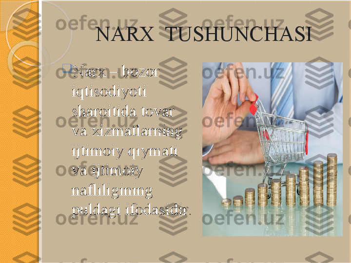         NARX  TUSHUNCHASI

Narx – bozor 
iqtisodiyoti 
sharoitida tovar 
va xizmatlarning 
ijtimoiy qiymati 
va ijtimoiy 
nafliligining 
puldagi ifodasidir .       