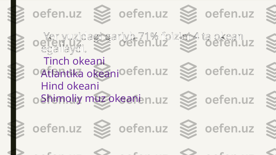   Yer yuzidagi qariyb 71% foizini 4 ta okean 
egallaydi.
  Tinch okeani
Atlantika okeani
Hind okeani
Shimoliy muz okeani 