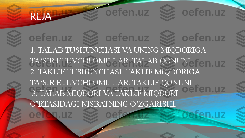 REJA
 
 
1. TALAB	 TUSHUNCHASI	 VA	 UNING	 MIQDORIGA	  
TA‘SIR	
 ETUVCHI	 OMILLAR.	 TALAB	 QONUNI.
2.	
 TAKLIF	 TUSHUNCHASI.	 TAKLIF	 MIQDORIGA	 
TA‘SIR	
 ETUVCHI	 OMILLAR.	 TAKLIF	 QONUNI.
  3.	
 TALAB	 MIQDORI	 VA	 TAKLIF	 MIQDORI	 
O’RTASIDAGI	
 NISBATNING	 O’ZGARISHI.	   
  