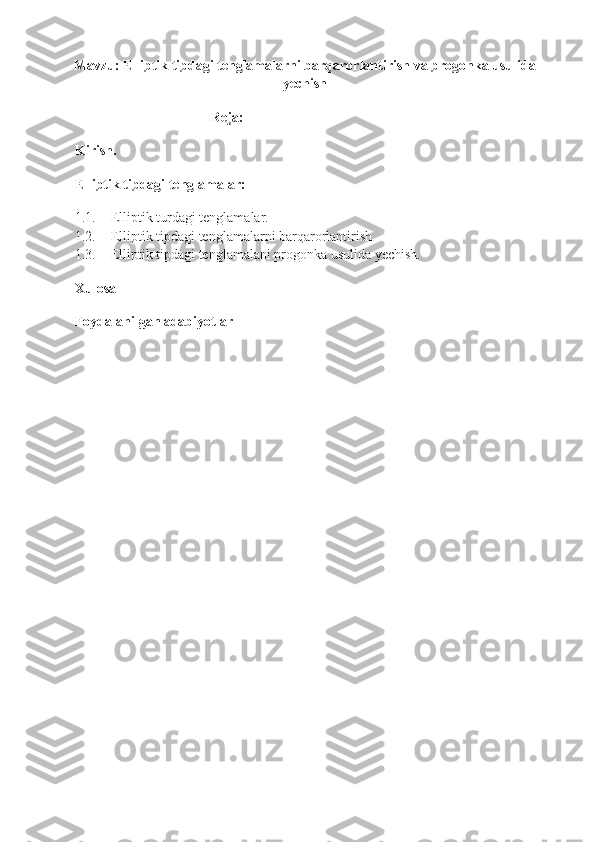 Mavzu: Elliptik tipdagi tenglamalarni barqarorlantirish va progonka usulida
yechish
                                       Reja:
Kirish.
Elliptik tipdagi tenglamalar:
1.1. Elliptik turdagi tenglamalar.   
1.2. Elliptik tipdagi tenglamalarni barqarorlantirish   
1.3. Elliptik tipdagi tenglamalani progonka usulida yechish.   
Xulosa
Foydalanilgan adabiyotlar 