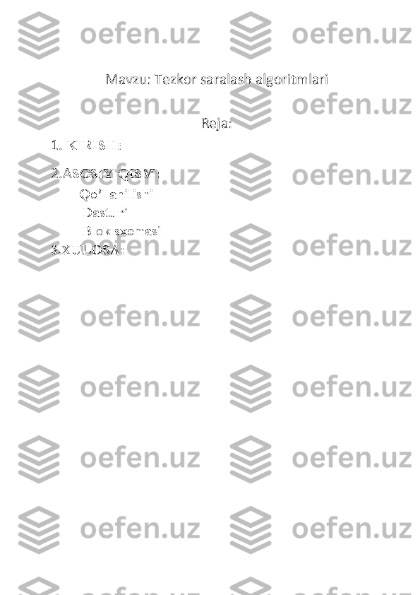                              Mavzu: Tezkor saralash algoritmlari
Reja:
1.  KIRISH:
2.A SOSIY QISM:
        Qo’llanilishi
         Dasturi
         Blok sxemasi
3.XULOSA: 