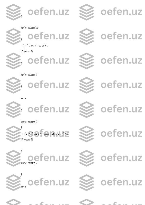 {    
ko rsatmalarʻ    
}  
  2)
 if-else   sintaksisi:  
if   (shart)    
{    
ko rsatma
ʻ   1    
}  
else    
{    
ko rsatma
ʻ   2    
}  
  yoki	
 ko proq	 shartlar	ʻ   kerak   bo lsa:	ʻ  
if   (shart)    
{    
ko rsatma	
ʻ   1    
}  
else     