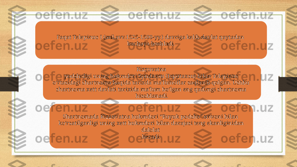 Faqat Telepinus I (mil.avv.1525-1500-yy.) davriga kelib davlat qaytadan 
kuchaya boshladi.
Kizzuvatna 
podsholigi uning hukmdori Spudaxsu (Ixputaxsu) bilan Telepinus 
o‘rtasidagi shartnoma haqida tarixda ma’lumotlar saqlanib qolgan. Ushbu 
shartnoma xett davlati tarixida ma’lum bo‘lgan eng qadimgi shartnoma 
hisoblanadi.
Shartnomada Kizzuvatna hukmdori “Buyuk podsho” unvoni bilan 
ko‘rsatilganligi uning xett hukmdori bilan darajasi teng ekanliginidan 
dalolat 
beradi. 