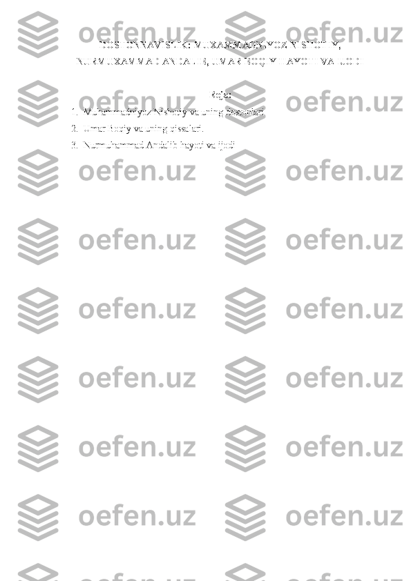 DOSTONNAVISLIK:  MUXAMMADNIYOZ NISHOTIY,
NURMUXAMMAD ANDALIB,  UMAR BOQIY HAYOTI VA IJODI
R е ja : 
1. Muhammadniyoz Nishotiy va uning dostonlari
2. Umar Boqiy va uning qissalari.
3. Nurmuhammad Andalib hayoti va ijodi 
