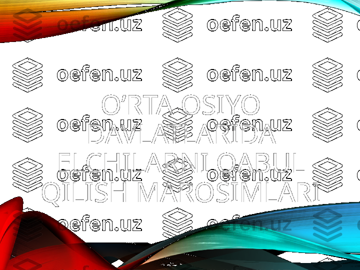 O’RTA OSIYO 
DAVLATLARIDA 
ELCHILARNI QABUL 
QILISH MAROSIMLARI 