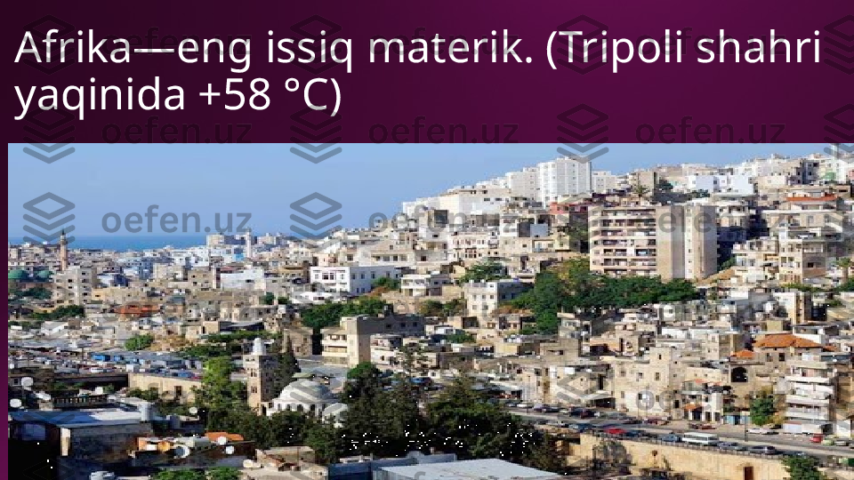 Afrika—eng issiq materik. (Tripoli shahri
yaqinida +58 °C) 