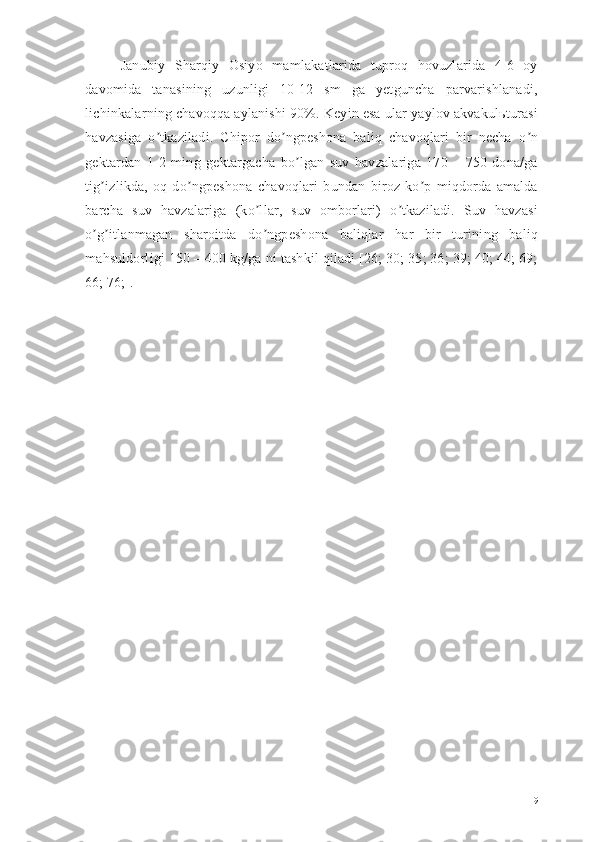 Janubiy   Sharqiy   Osiyo   mamlakatlarida   tuproq   hovuzlarida   4-6   oy
davomida   tanasining   uzunligi   10-12   sm   ga   yetguncha   parvarishlanadi,
lichinkalarning chavoqqa aylanishi 90%. Keyin esa ular yaylov akvakulьturasi
havzasiga   o tkaziladi.   Chipor   do ngpeshona   baliq   chavoqlari   bir   necha   o nʼ ʼ ʼ
gektardan   1-2   ming   gektargacha   bo lgan   suv   havzalariga   170   –   750   dona/ga	
ʼ
tig izlikda,   oq   do ngpeshona   chavoqlari   bundan   biroz   ko p   miqdorda   amalda	
ʼ ʼ ʼ
barcha   suv   havzalariga   (ko llar,   suv   omborlari)   o tkaziladi.   Suv   havzasi	
ʼ ʼ
o g itlanmagan   sharoitda   do ngpeshona   baliqlar   har   bir   turining   baliq	
ʼ ʼ ʼ
mahsuldorligi 150 – 400 kg/ga ni tashkil qiladi [26; 30; 35; 36; 39; 40; 44; 69;
66; 76;].
19 