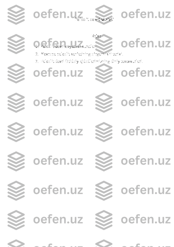     Paleolit davri san’ati
 
Reja:
1. Paleolit davri qoyatosh suratlari.
2. Ye vropa paleolit san’atining o‘rganilishi tarixi.
3. Paleolit davri ibtidoiy ajdodlarimizning diniy tasavvurlari.
  