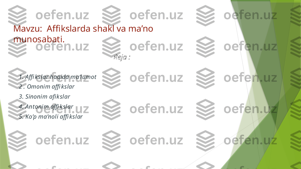 Mavzu:  Affikslarda shakl va ma’no               
munosabati. 
Reja : 
1. A ffi k slar haqida ma’lumot
2 . Omonim affi k slar 
3. Sinonim afi k slar
4. A nt onim affi k slar 
5. Ko’p ma’noli affi k slar                 