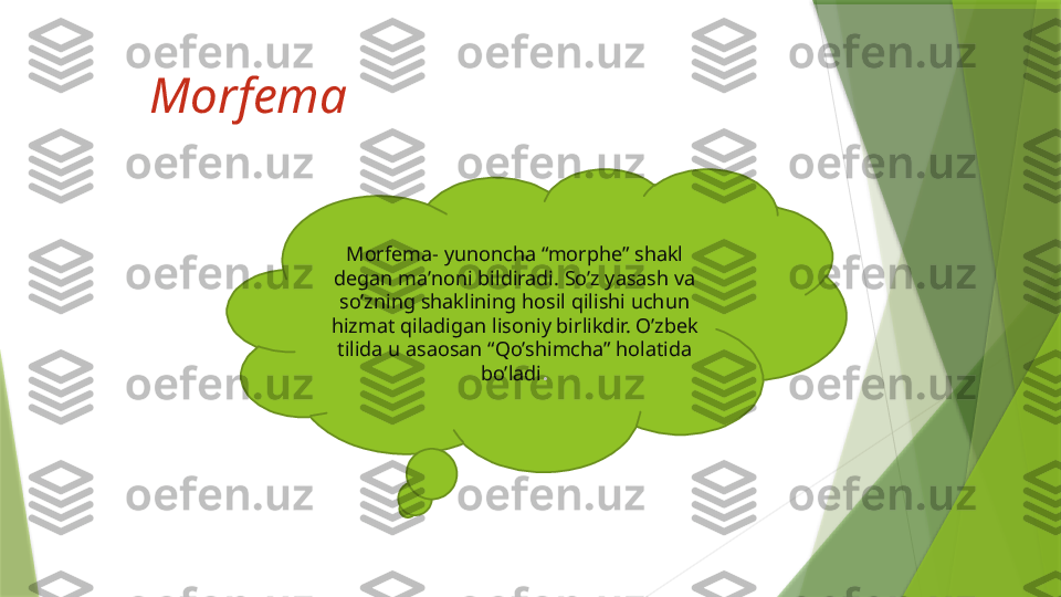 Morfema  
Morfema- yunoncha “morphe” shakl 
degan ma’noni bildiradi. So’z yasash va 
so’zning shaklining hosil qilishi uchun 
hizmat qiladigan lisoniy birlikdir. O’zbek 
tilida u asaosan “Qo’shimcha” holatida 
bo’ladi .                 