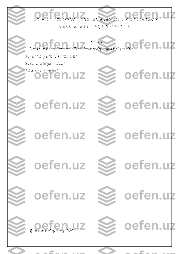 ODIY DIFFERENSIAL TENGLAMALAR UCHUN CHEGARAVIY
MASALALARNI TAQRIBIY   YECHISH
REJA:
1.Chekli -ayirmali metod bilan chegaraviy masalani yechish
2.Taqribiy analitik metodlar
3.Kollokatsiya metodi
4.Galerkin metodi.
1 -§. Masalaning qo‘yilishi 