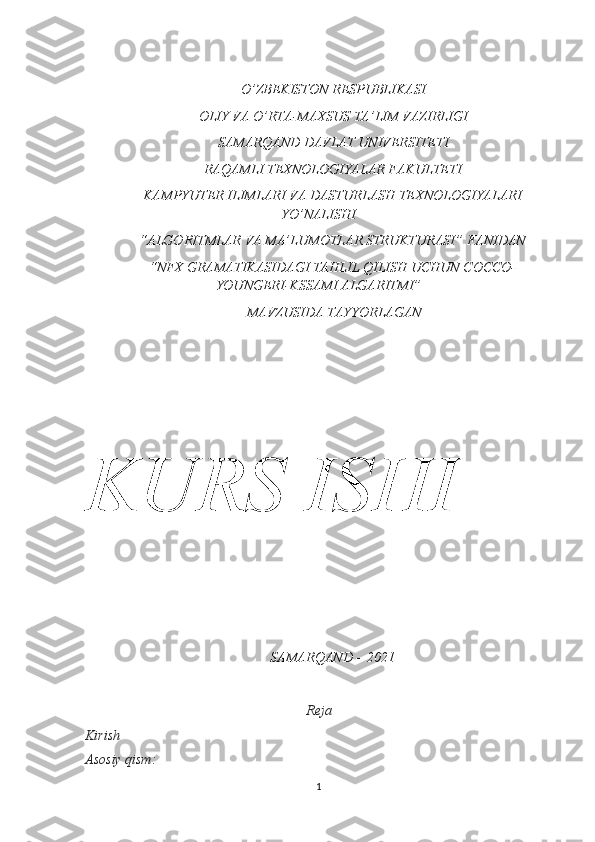 O’ZBEKISTON RESPUBLIKASI 
OLIY VA O’RTA-MAXSUS TA’LIM VAZIRLIGI 
SAMARQAND DAVLAT UNIVERSITETI 
RAQAMLI TEXNOLOGIYALAR FAKULTETI
KAMPYUTER ILIMLARI VA DASTURLASH TEXNOLOGIYALARI
YO’NALISHI
“ ALGORITMLAR VA MA’LUMOTLAR STRUKTURASI ”  FANIDAN
“NFX GRAMATIKASIDAGI TAHLIL QILISH   UCHUN COCCO-
YOUNGERI-KSSAMI ALGARITMI”
 MAVZUSIDA TAYYORLAGAN
KURS ISHI
SAMARQAND – 2021
Reja 
Kirish
Asosiy qism:
1 
