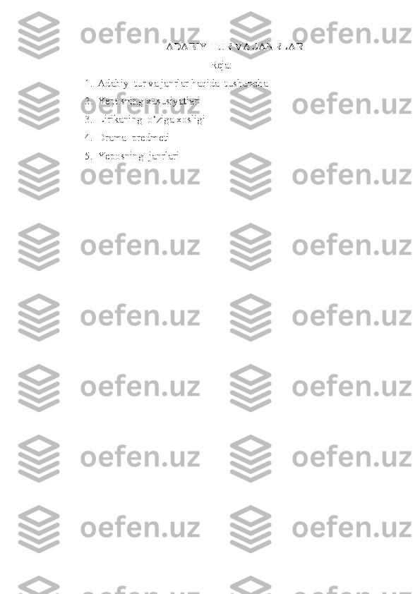 ADABIY TUR VA JANRLAR
Reja: 
1. Adabiy  tur va janrlar haqida  tushuncha
2. Ye posning xususiyatlari
3. Lirikaning  o‘ziga xosligi
4. Drama   predmeti
5. Yeposning  janrlari 