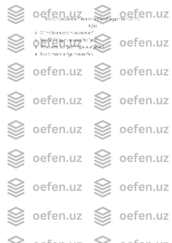 Sport musobaqalari va sportchilarni tayyorlash tizimi.
Reja :
1. Olimpiada sport musobaqalari
2. Sportchining musobaqa faoliyati
3. Musobaqa faoliyatining xususiyatlari
4. Sport mashqlariga moslashish.   