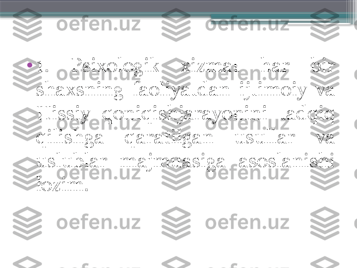 •
1.  Psixologik  xizmat  har  bir 
shaxsning  faoliyatdan  ijtimoiy  va 
Hissiy  qoniqishjarayonini  tadqiq 
qilishga  qaratilgan  usullar  va 
uslublar  majmuasiga  asoslanishi 
lozim.                     