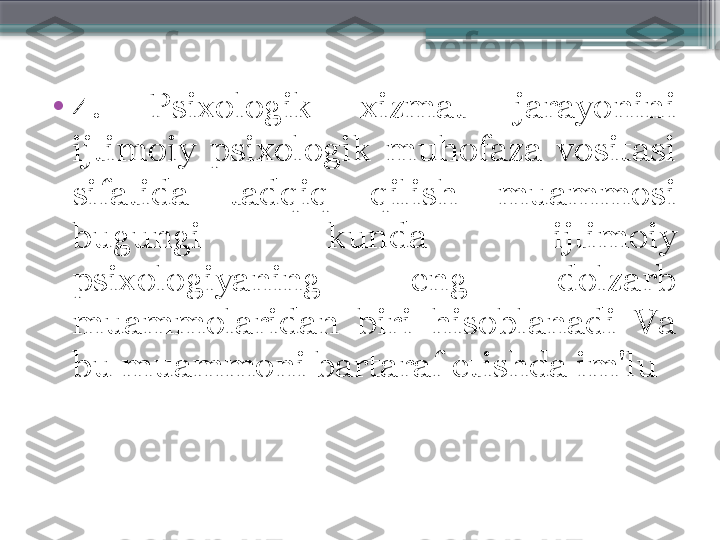 •
4.  Psixologik  xizmat  jarayonini 
ijtimoiy  psixologik  muhofaza  vositasi 
sifatida  tadqiq  qilish  muammosi 
bugungi  kunda  ijtimoiy 
psixologiyaning  eng  dolzarb 
muammolaridan  biri  hisoblanadi  Va 
bu muammoni bartaraf etishda im'lu                     