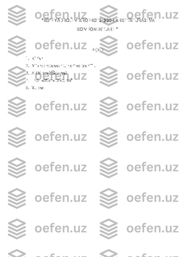  “ KO‘P YADROLI MIKROPROTSESSOR ARXITEKTURASI VA
KOMPONENTLARI   ”
Reja  :
1. Kirish 
2. Mikroprotsessor turlari va tasnifi .
3. ARM arxitekturasi
4. Intel x86 arxitekturasi
5. Xulosa  