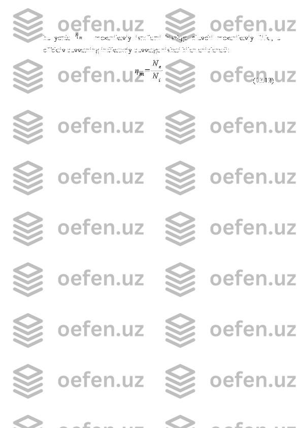 bu   yerda  ηm   -   mexanikaviy   isroflarni   hisobga   oluvchi   mexanikaviy   f.i.k.,   u
effektiv quvvatning indikatoriy quvvatga nisbati bilan aniqlanadi:	
ηm=	
N	e	
N	i
         (13.12) 