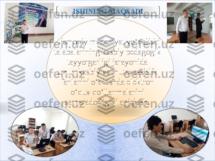 ISHINING MAQSADI
  Jismoniy madaniyat yo‘nalishi 
talabalarining kasbiy pedagogik 
tayyorgarligi jarayonida 
umumkasbiy va mutaxassislik 
fanlarini o‘qitishda elektron 
o‘quv qo‘llanmalarini 
samaradorligini aniqlash.      