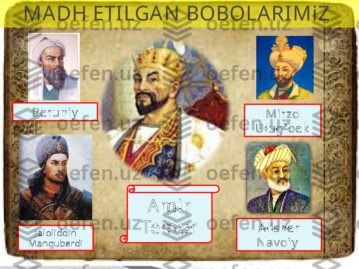 MA DH ETILGAN  BOBOLARIMiZ 
Amir 
Temur Mirzo 
Ulug` bekBeruniy
J aloliddin 
Manguberdi Alisher 
N av oiy       