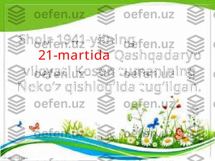 Shoir 1941-y ilning                     
        21-mart ida  Qashqadary o 
v iloy at i Koson t umanining 
N ek o‘z qishlog‘ida t ug‘ilgan.      