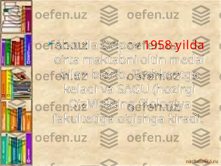 
Abdulla Oripov  1958-y ilda  
o‘rta maktabni oltin medal 
bilan bitirib, Toshkentga 
keladi va SAGU (hozirgi 
O‘zMU)ning filologiya 
fakultetiga o‘qishga kiradi.      