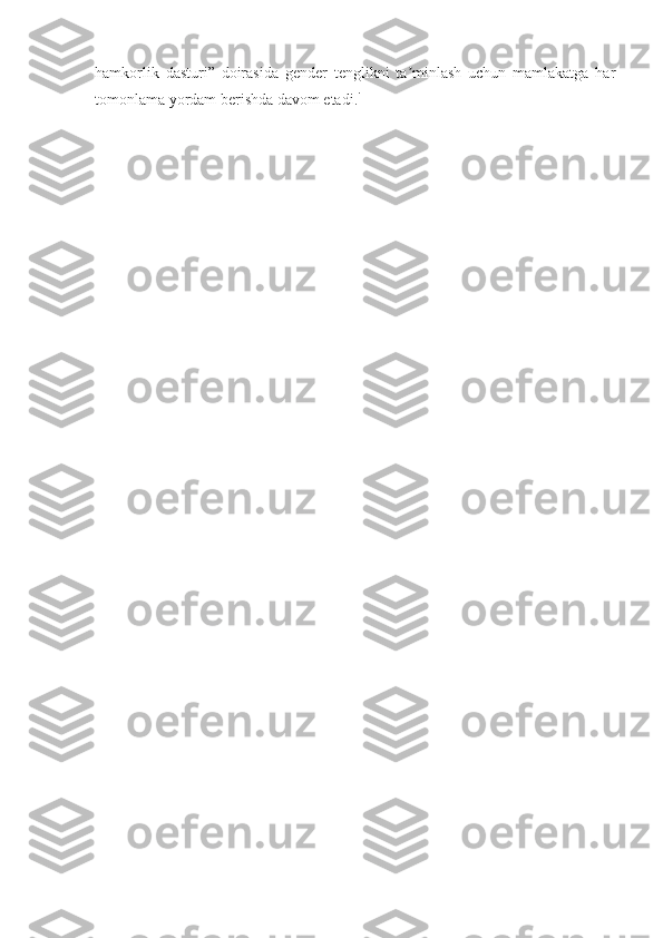 hamkorlik   dasturi”   doirasida   gender   tenglikni   ta minlash   uchun   mamlakatga   harʼ
tomonlama yordam berishda davom etadi. i
  