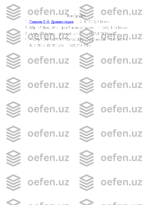 Adabiyotlar:    .
1. Гумилёв Л. Н.      Древние тюрки .   —   СПб.: 2002 , 3-57 стр.
2. Абуший Ҳасан Ато. Туркий қавмлар тарихи. –Т.:1993,  5-19 бетлар.
3. Раҳмон Насимхон. Турк хоқонлиги. –Т.: 1993, 5-45 бетлар.
4. History of civilizations of  Central Asia .The crossroads of civilizations: 
A.D. 250 to 750 Volume III.1996 , 317-325 р. 