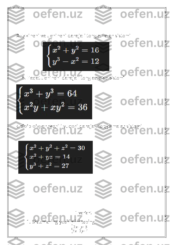   
2.Ikkinchi va uchinchi darajali tenglamalar sistemi
                          
3. Faqat uchinchi darajali tenglamalar sistemi
4 .Ko‘p o‘zgaruvchili yuqori darajali tenglamalar sistemi
  
                                                          1-variant 
1. Sistemaning yechimini toping .
                                                      { 2 x − y = 5
3 x + 2 y = 1   